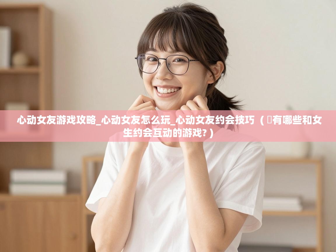  心动女友游戏攻略_心动女友怎么玩_心动女友约会技巧  ( ​有哪些和女生约会互动的游戏? )