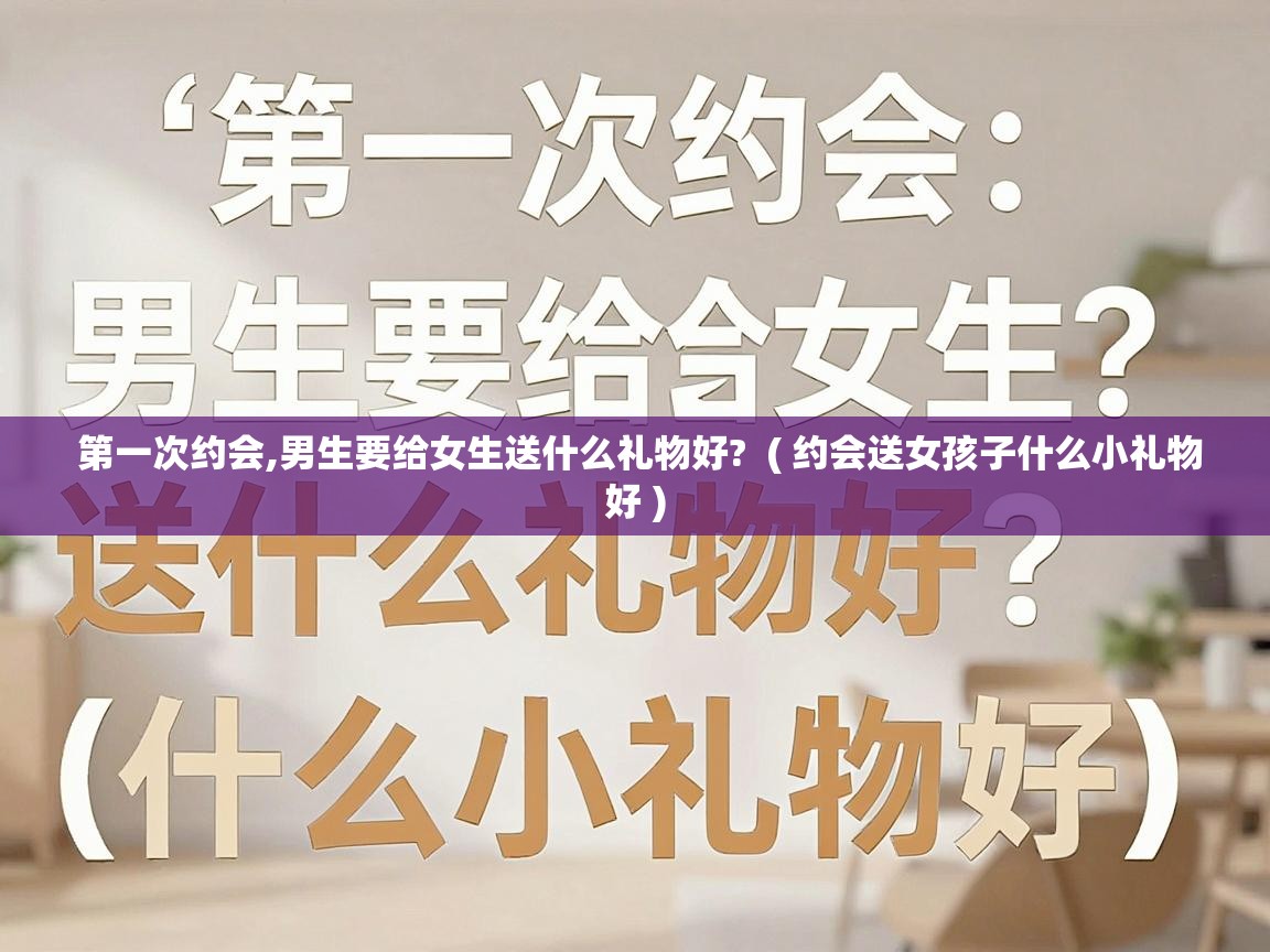  第一次约会,男生要给女生送什么礼物好?  ( 约会送女孩子什么小礼物好 )