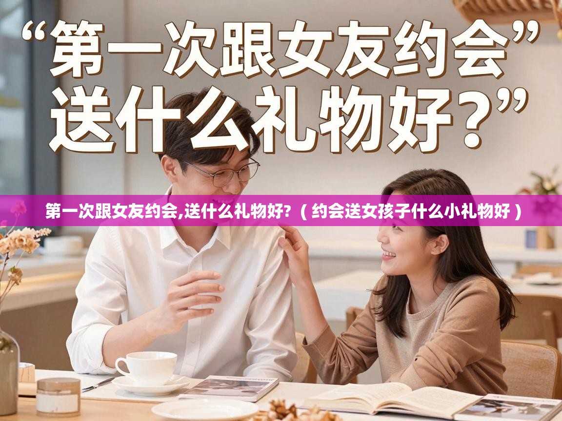  第一次跟女友约会,送什么礼物好?  ( 约会送女孩子什么小礼物好 )