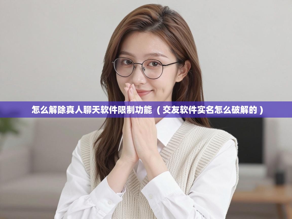  怎么解除真人聊天软件限制功能  ( 交友软件实名怎么破解的 )