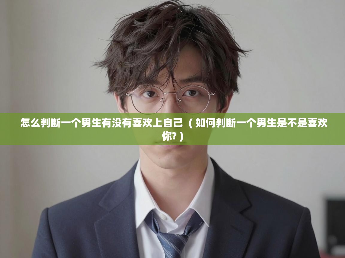  怎么判断一个男生有没有喜欢上自己  ( 如何判断一个男生是不是喜欢你? )