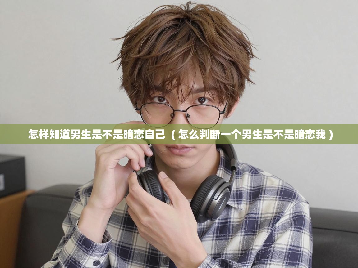  怎样知道男生是不是暗恋自己  ( 怎么判断一个男生是不是暗恋我 )