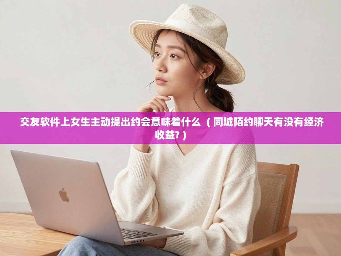  交友软件上女生主动提出约会意味着什么  ( 同城陌约聊天有没有经济收益? )