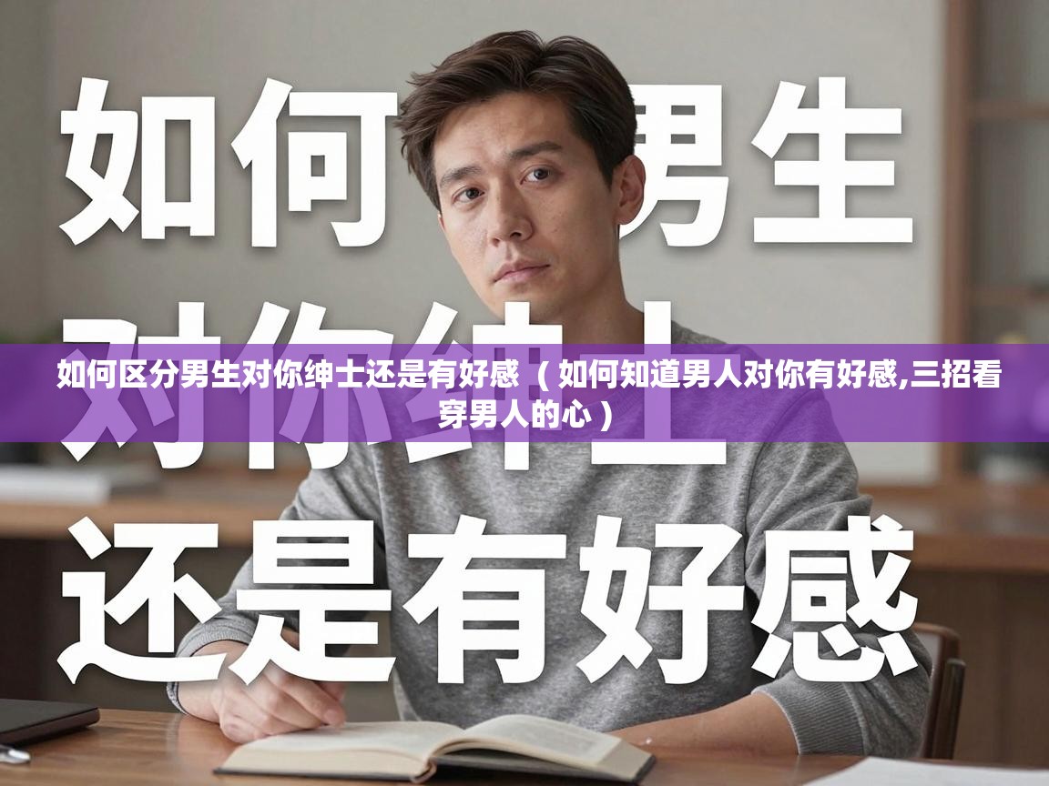  如何区分男生对你绅士还是有好感  ( 如何知道男人对你有好感,三招看穿男人的心 )
