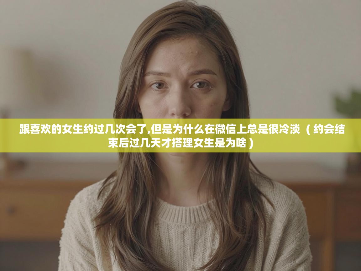 跟喜欢的女生约过几次会了,但是为什么在微信上总是很冷淡  ( 约会结束后过几天才搭理女生是为啥 )