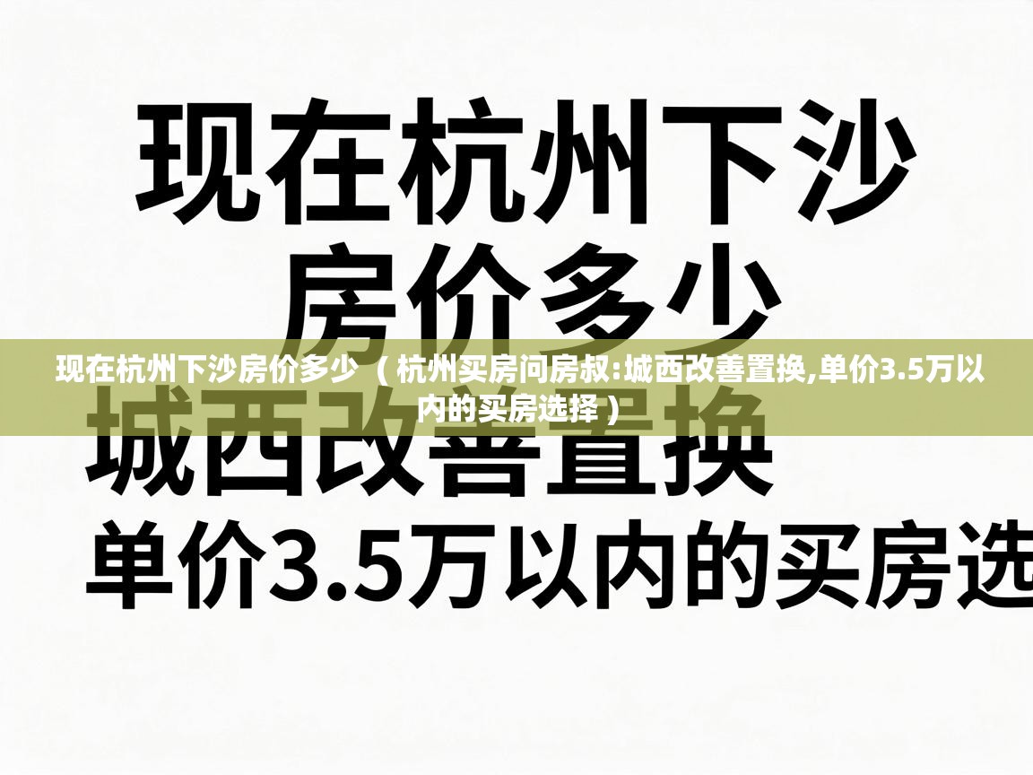  现在杭州下沙房价多少  ( 杭州买房问房叔:城西改善置换,单价3.5万以内的买房选择 )