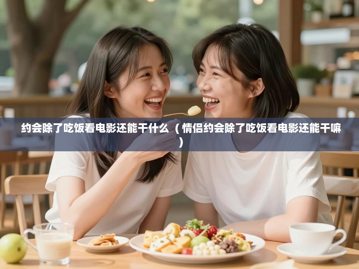  约会除了吃饭看电影还能干什么  ( 情侣约会除了吃饭看电影还能干嘛 )