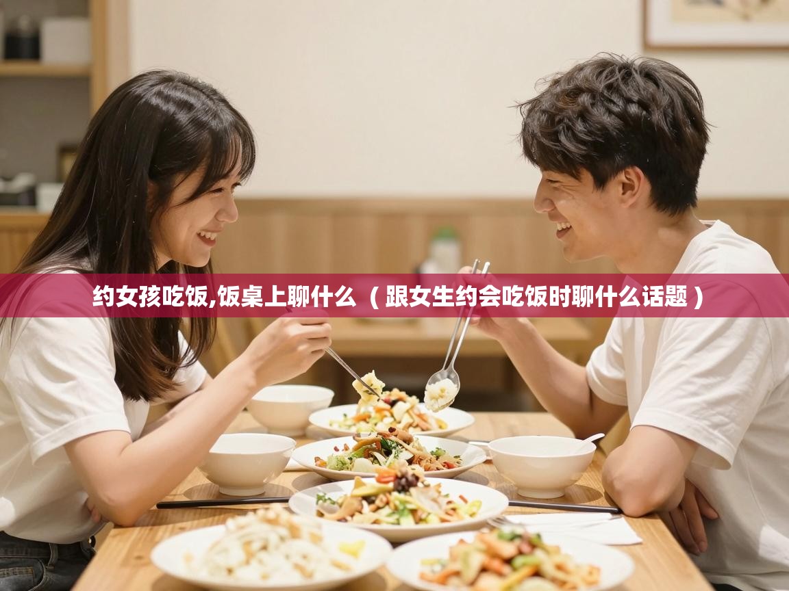  约女孩吃饭,饭桌上聊什么  ( 跟女生约会吃饭时聊什么话题 )