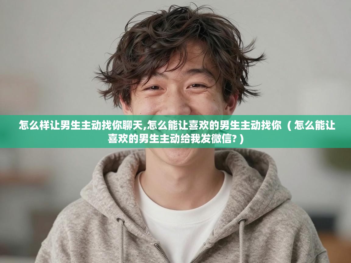  怎么样让男生主动找你聊天,怎么能让喜欢的男生主动找你  ( 怎么能让喜欢的男生主动给我发微信? )