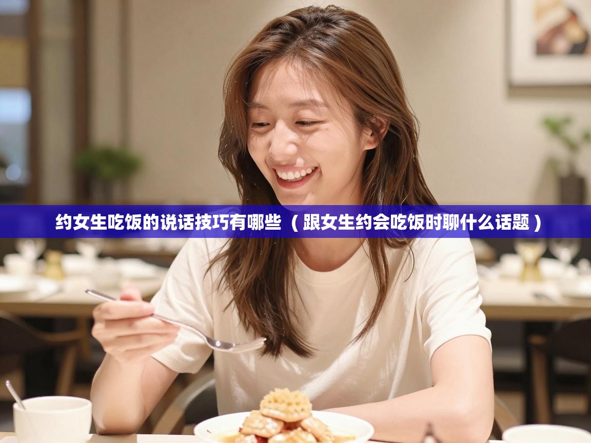  约女生吃饭的说话技巧有哪些  ( 跟女生约会吃饭时聊什么话题 )