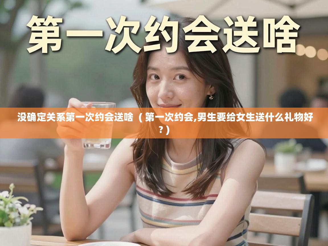  没确定关系第一次约会送啥  ( 第一次约会,男生要给女生送什么礼物好? )