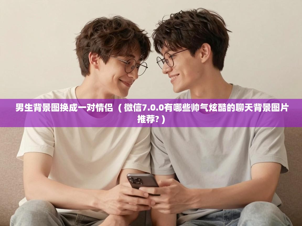  男生背景图换成一对情侣  ( 微信7.0.0有哪些帅气炫酷的聊天背景图片推荐? )