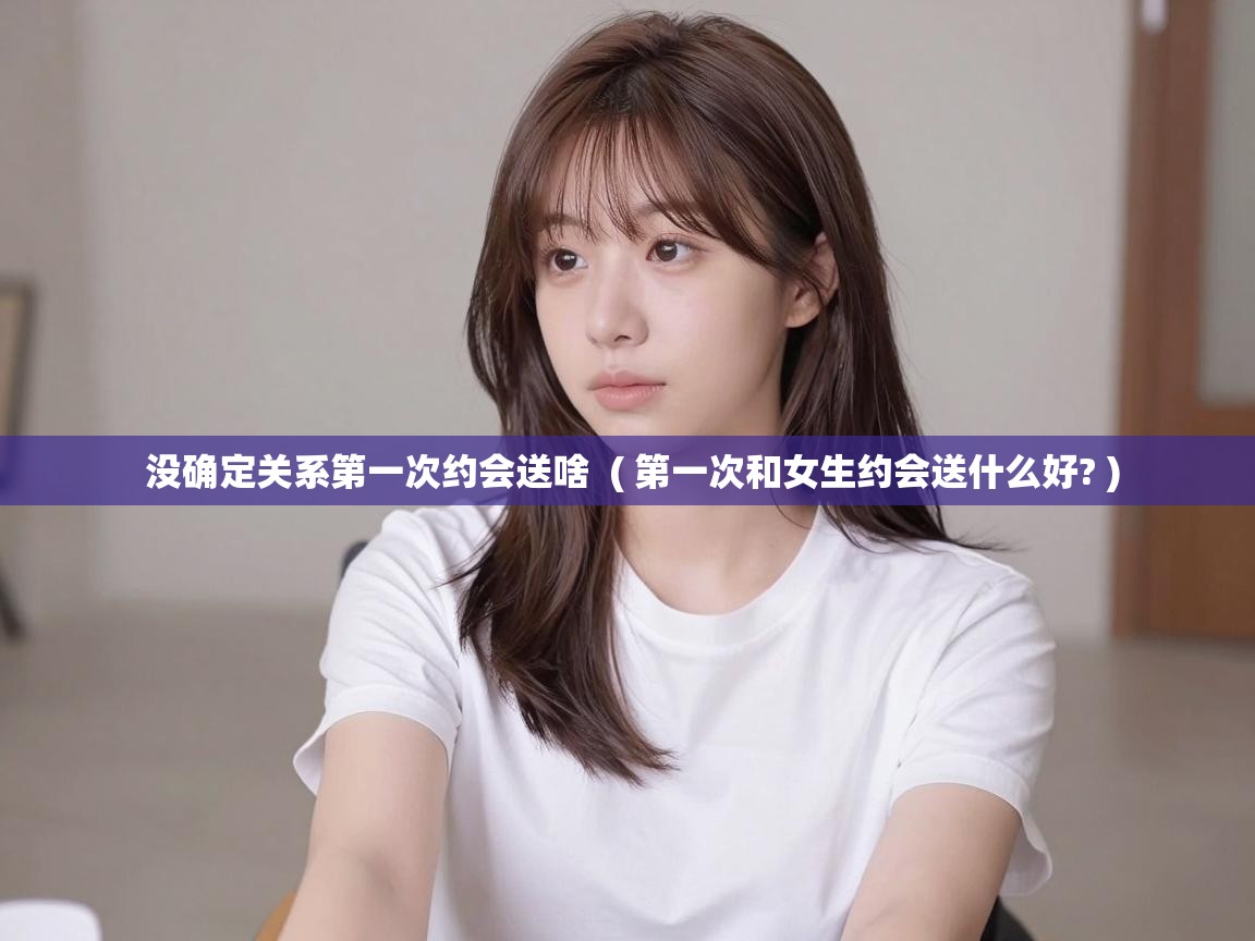  没确定关系第一次约会送啥  ( 第一次和女生约会送什么好? )