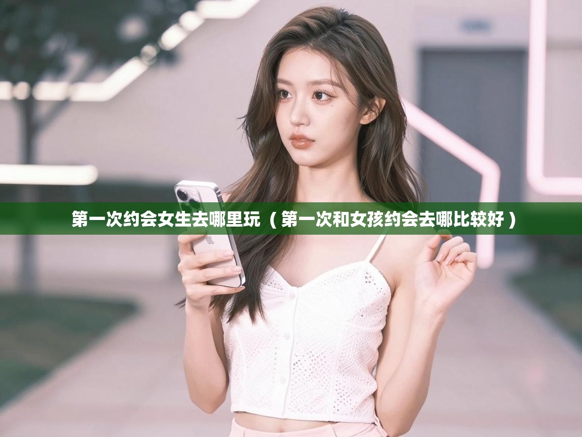  第一次约会女生去哪里玩  ( 第一次和女孩约会去哪比较好 )