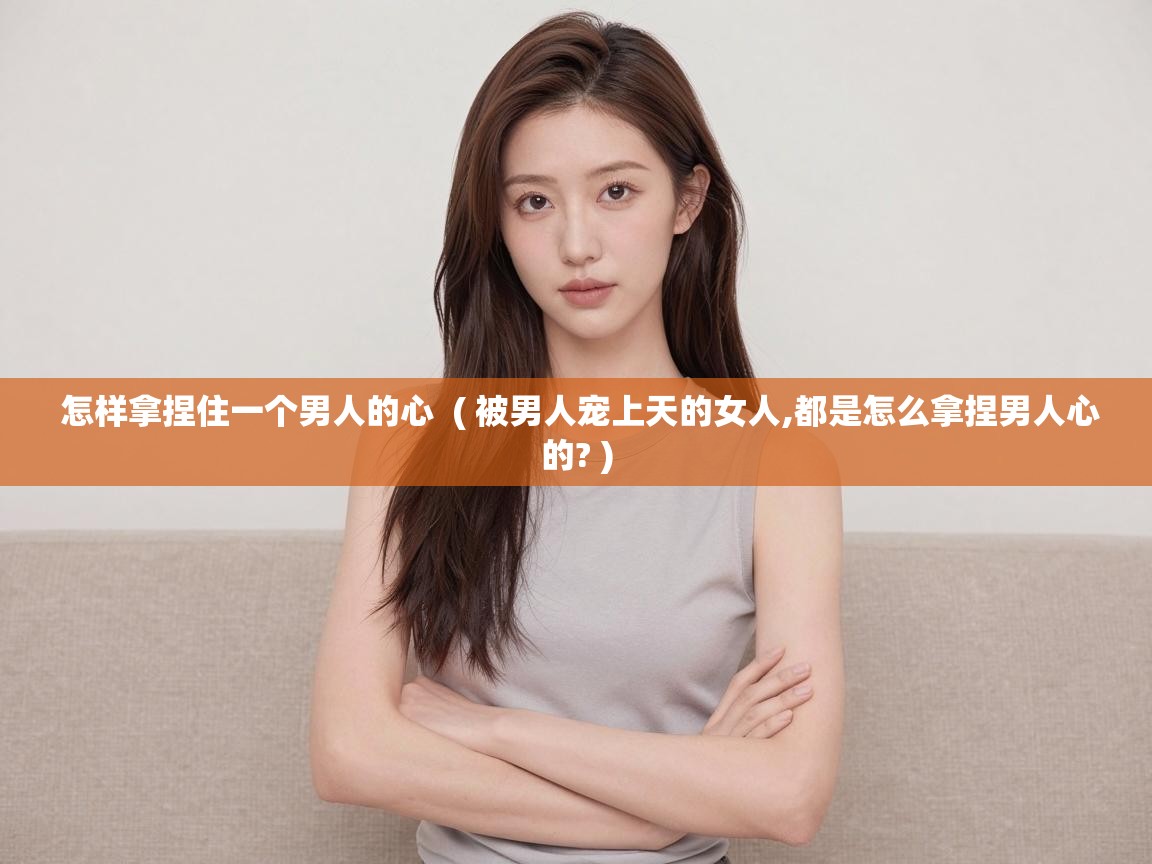  怎样拿捏住一个男人的心  ( 被男人宠上天的女人,都是怎么拿捏男人心的? )