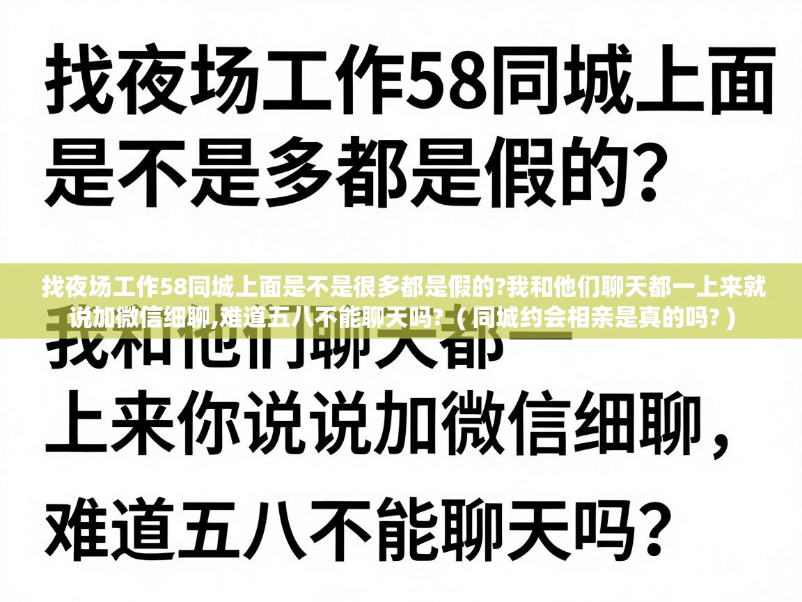  找夜场工作58同城上面是不是很多都是假的?我和他们聊天都一上来就说加微信细聊,难道五八不能聊天吗?  ( 同城约会相亲是真的吗? )