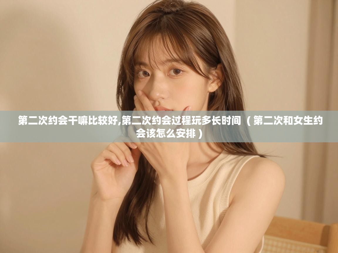  第二次约会干嘛比较好,第二次约会过程玩多长时间  ( 第二次和女生约会该怎么安排 )