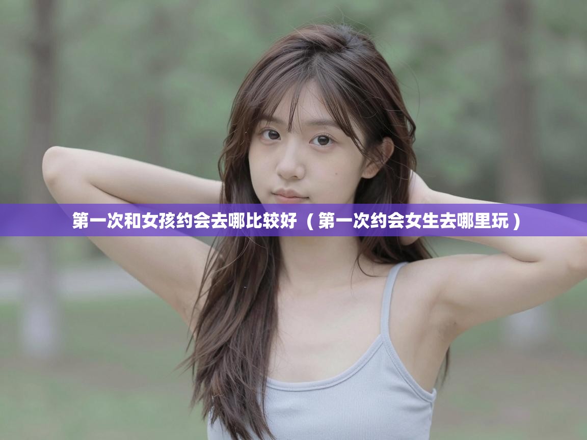  第一次和女孩约会去哪比较好  ( 第一次约会女生去哪里玩 )