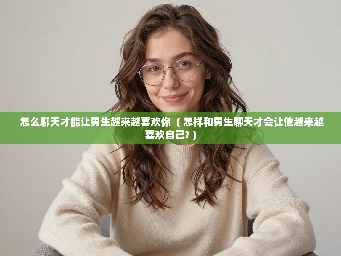  怎么聊天才能让男生越来越喜欢你  ( 怎样和男生聊天才会让他越来越喜欢自己? )