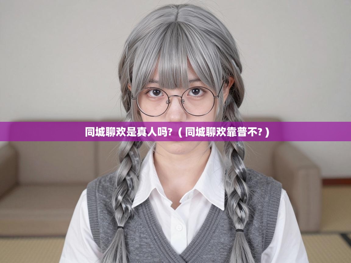  同城聊欢是真人吗?  ( 同城聊欢靠普不? )