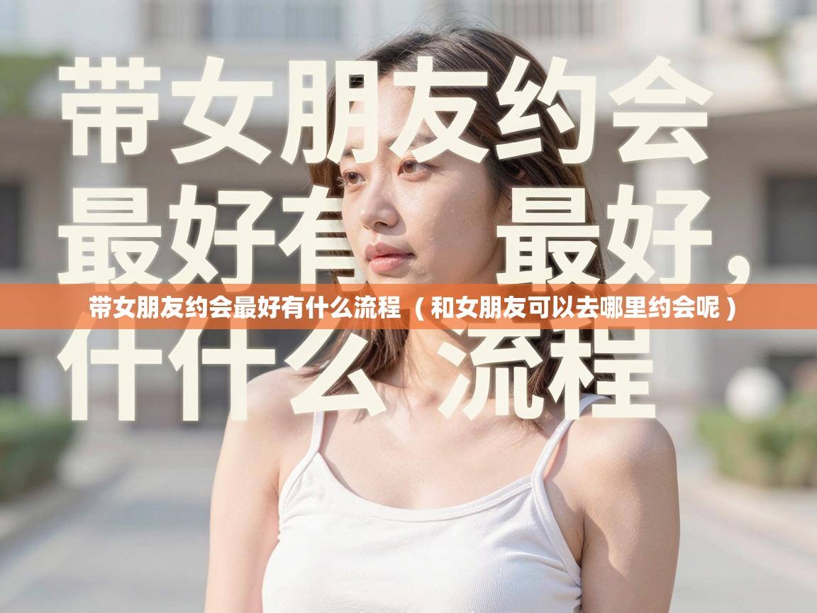  带女朋友约会最好有什么流程  ( 和女朋友可以去哪里约会呢 )