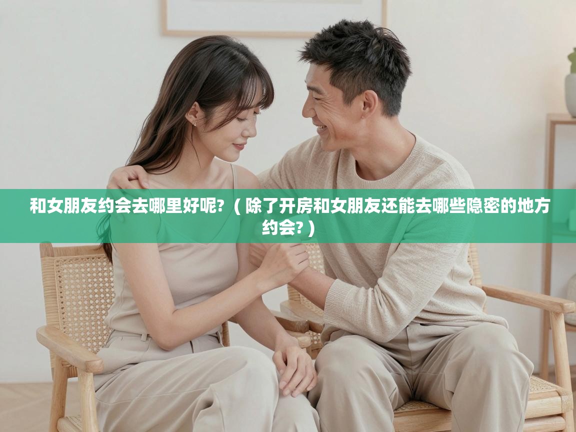  和女朋友约会去哪里好呢?  ( 除了开房和女朋友还能去哪些隐密的地方约会? )