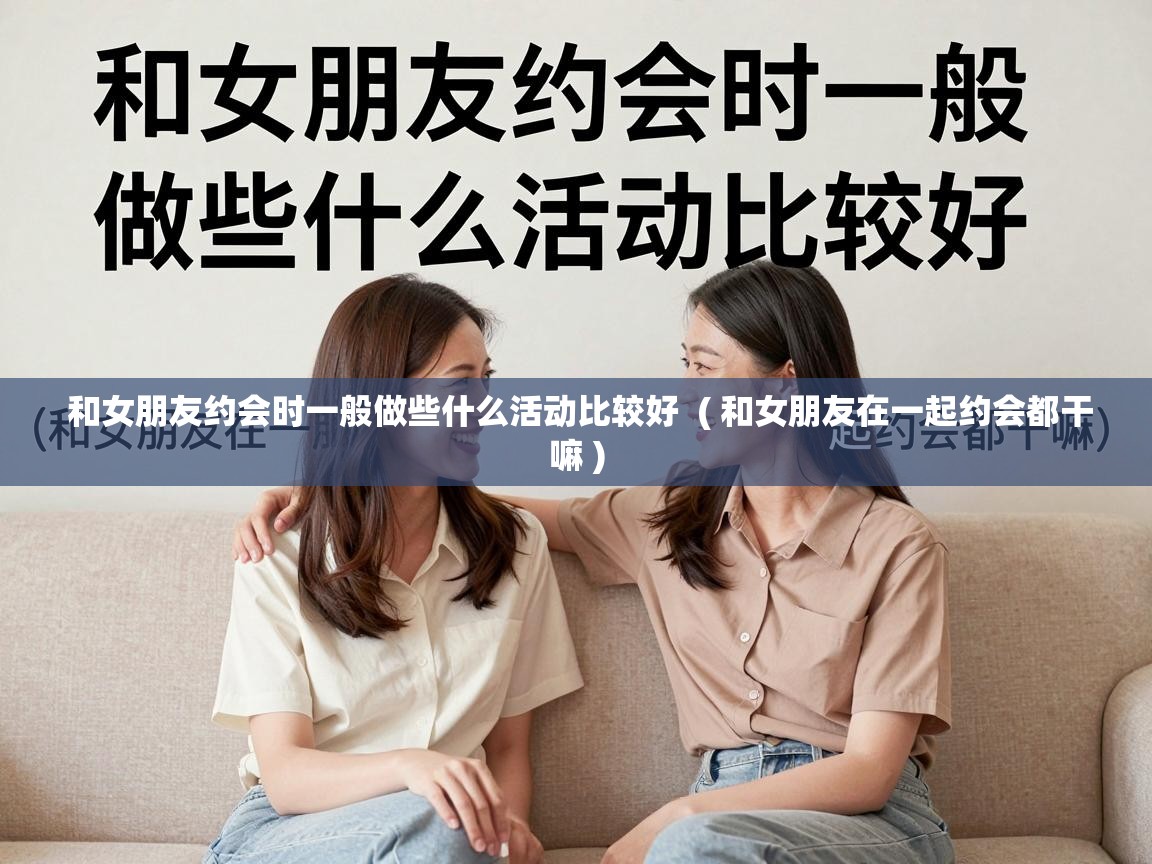  和女朋友约会时一般做些什么活动比较好  ( 和女朋友在一起约会都干嘛 )