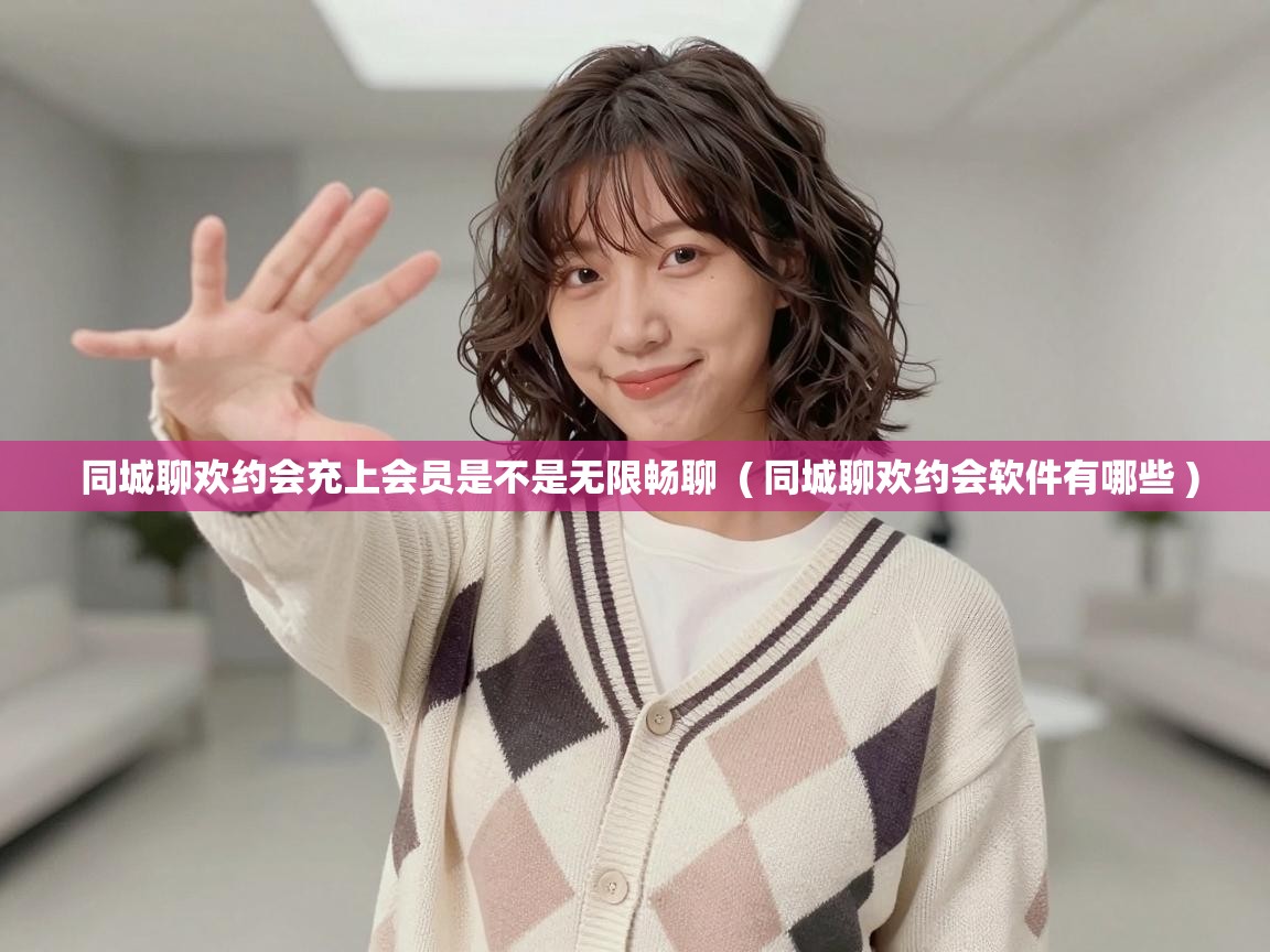 同城聊欢约会充上会员是不是无限畅聊  ( 同城聊欢约会软件有哪些 )