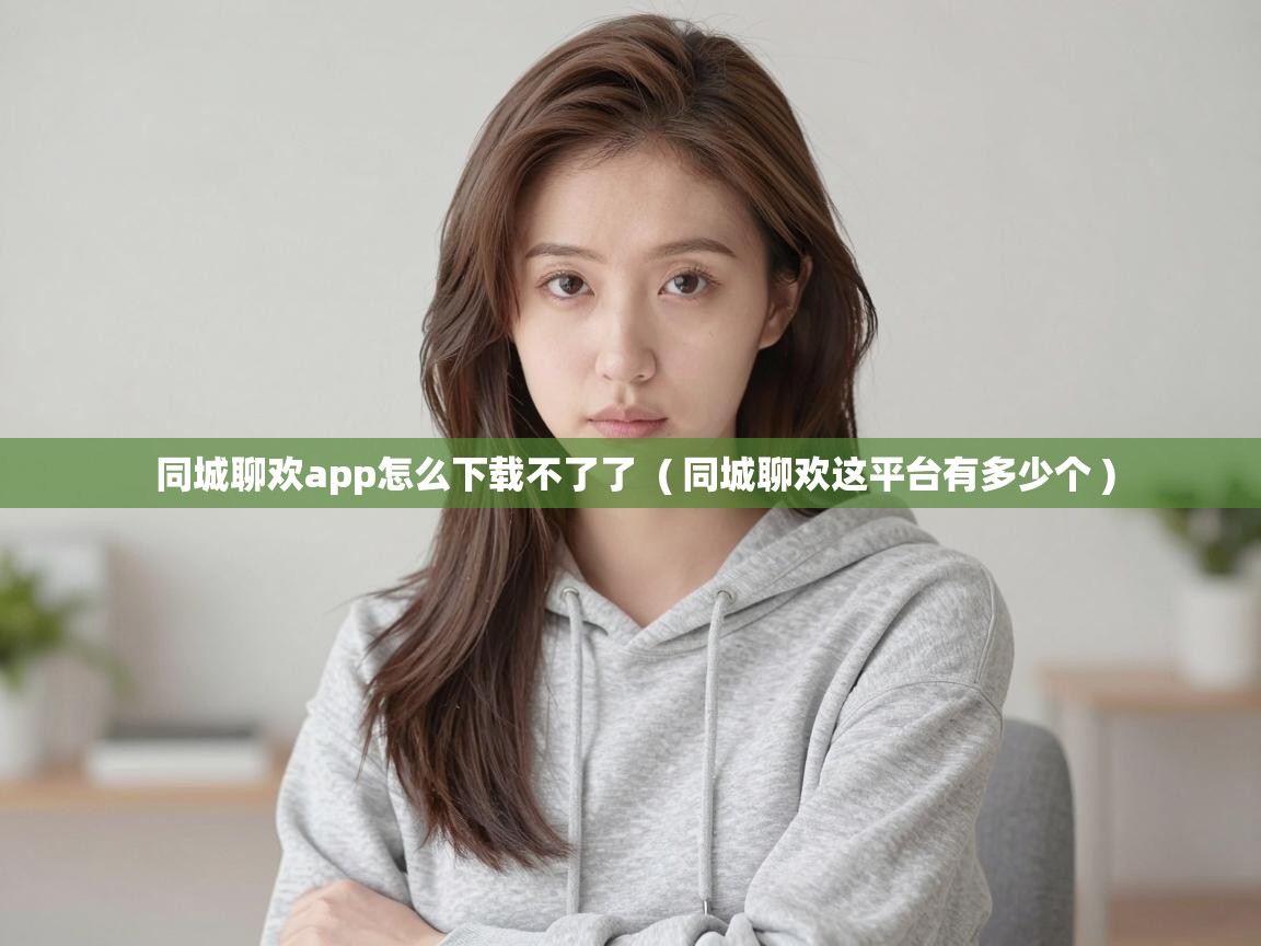  同城聊欢app怎么下载不了了  ( 同城聊欢这平台有多少个 )