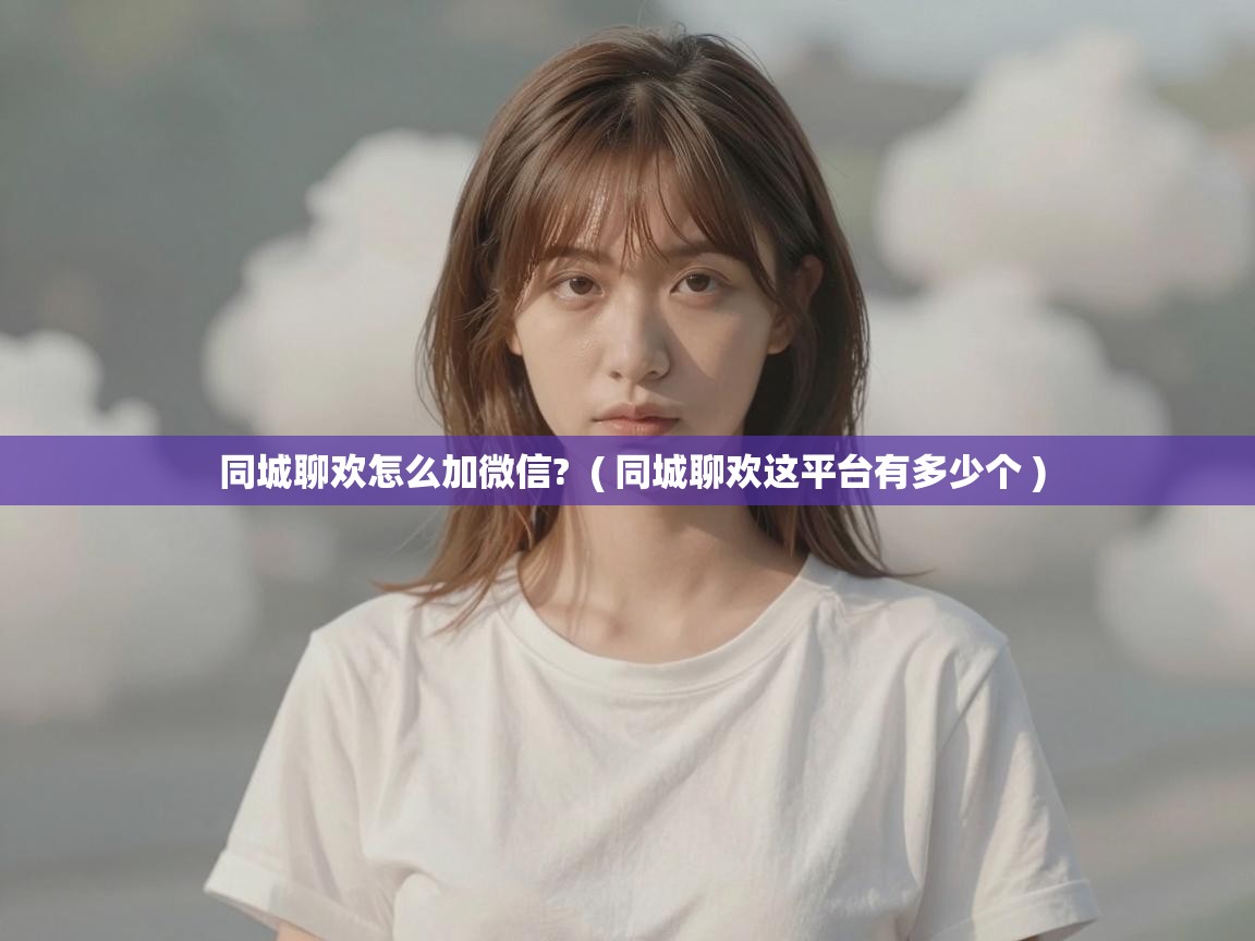 同城聊欢怎么加微信?  ( 同城聊欢这平台有多少个 )