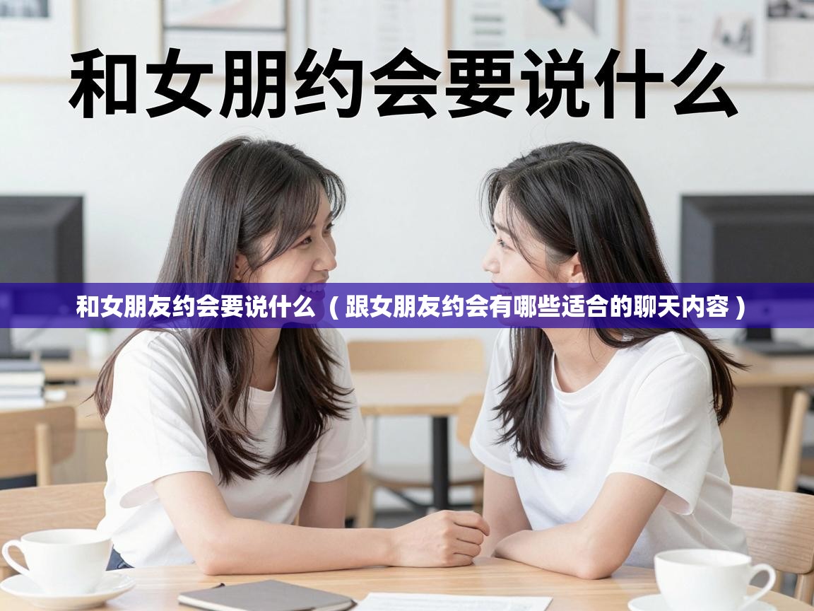  和女朋友约会要说什么  ( 跟女朋友约会有哪些适合的聊天内容 )