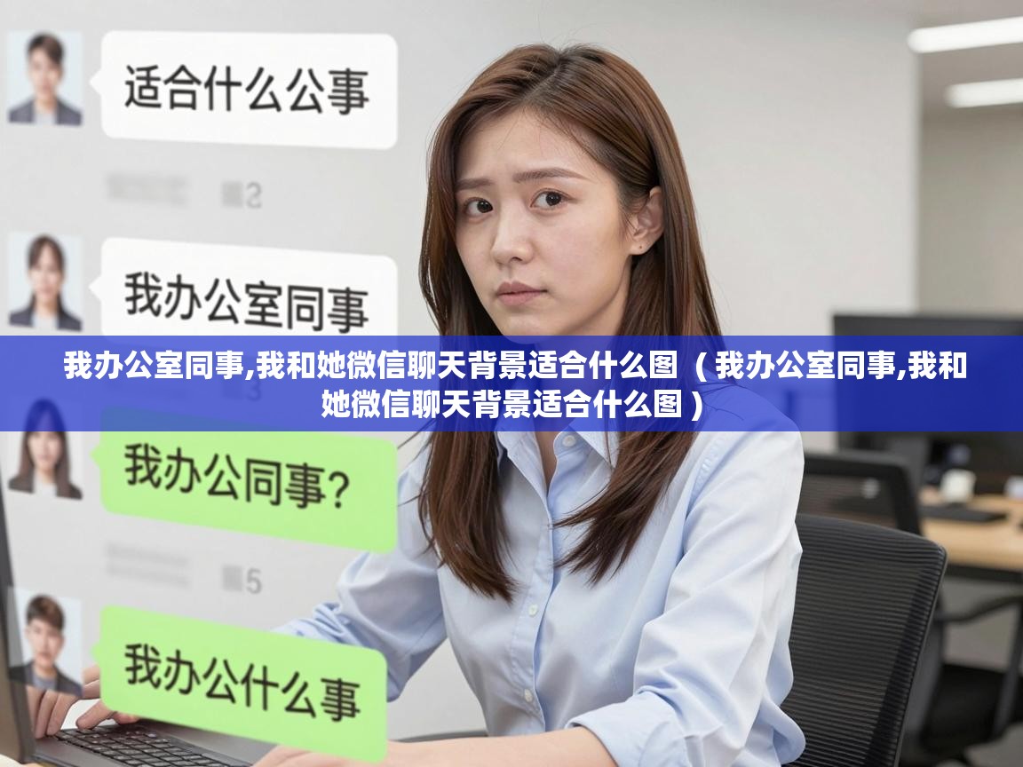  我办公室同事,我和她微信聊天背景适合什么图  ( 我办公室同事,我和她微信聊天背景适合什么图 )