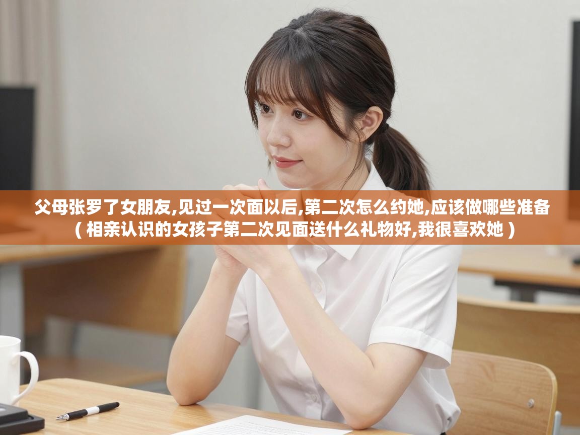  父母张罗了女朋友,见过一次面以后,第二次怎么约她,应该做哪些准备  ( 相亲认识的女孩子第二次见面送什么礼物好,我很喜欢她 )