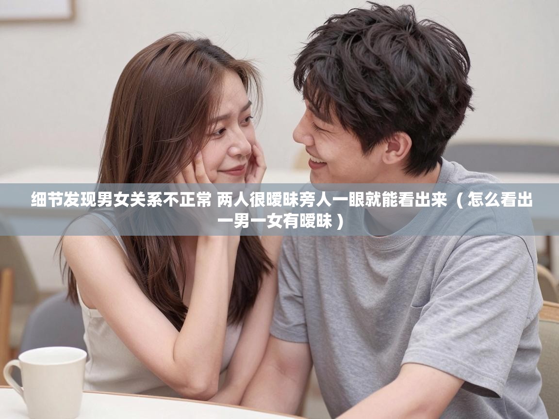  细节发现男女关系不正常 两人很暧昧旁人一眼就能看出来  ( 怎么看出一男一女有暧昧 )
