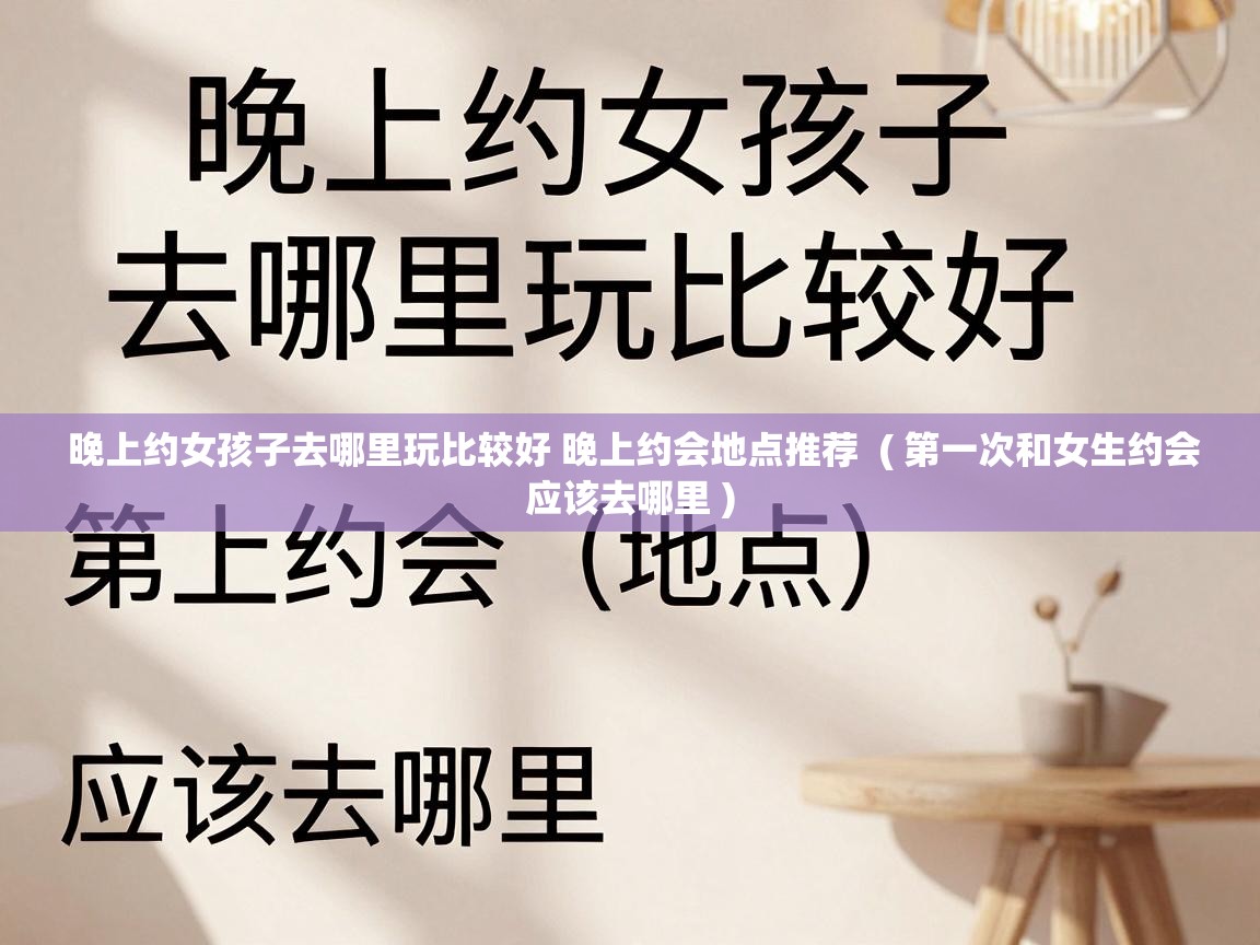 晚上约女孩子去哪里玩比较好 晚上约会地点推荐 ( 第一次和女生约会应该去哪里 ) 晚上约女孩子去哪里玩比较好 晚上约会地点推荐 ( 第一次和女生约会应该去哪里 )