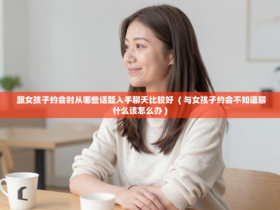 跟女孩子约会时从哪些话题入手聊天比较好 ( 与女孩子约会不知道聊什么该怎么办 ) 跟女孩子约会时从哪些话题入手聊天比较好 ( 与女孩子约会不知道聊什么该怎么办 )