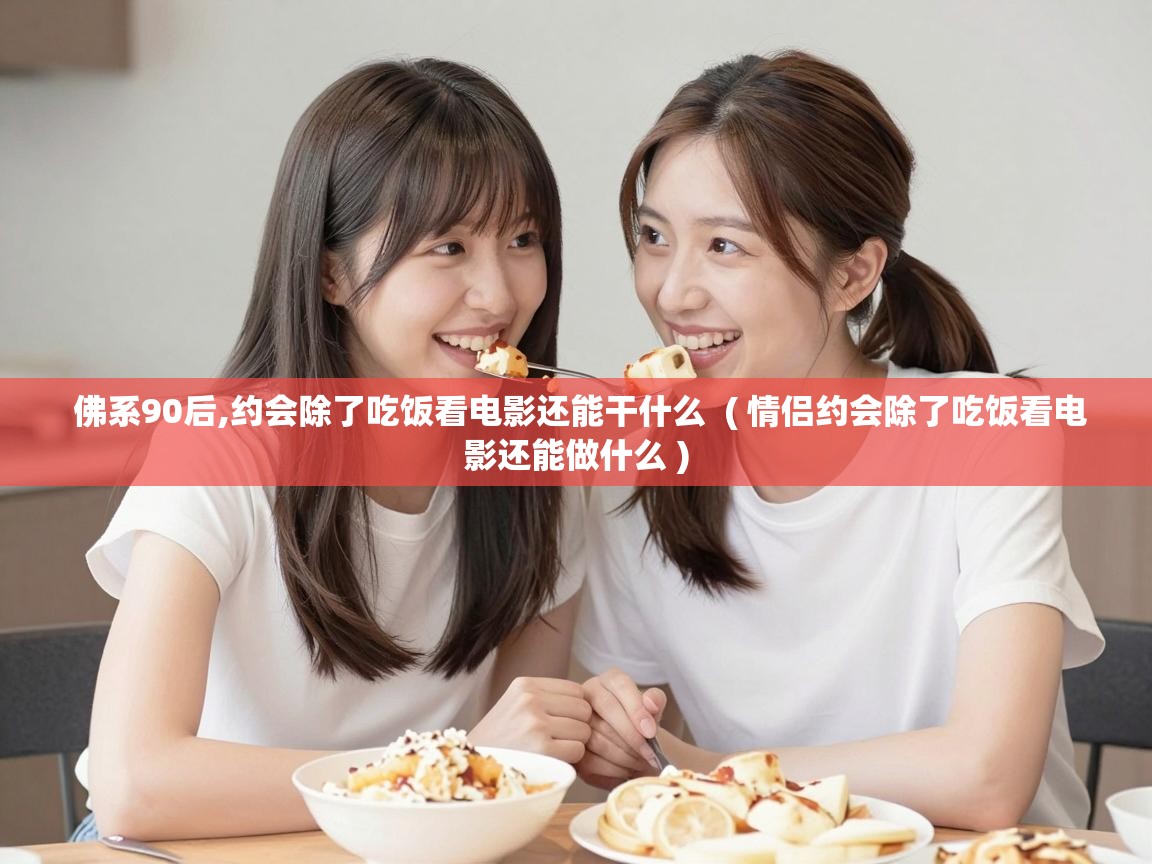  佛系90后,约会除了吃饭看电影还能干什么  ( 情侣约会除了吃饭看电影还能做什么 )