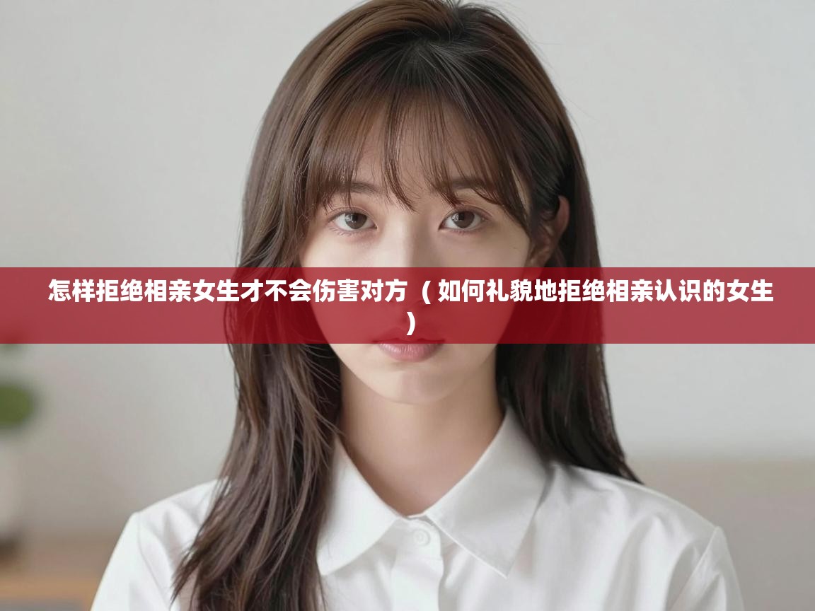  怎样拒绝相亲女生才不会伤害对方  ( 如何礼貌地拒绝相亲认识的女生 )