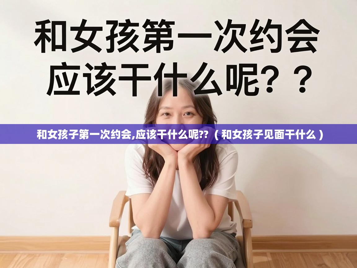  和女孩子第一次约会,应该干什么呢??  ( 和女孩子见面干什么 )