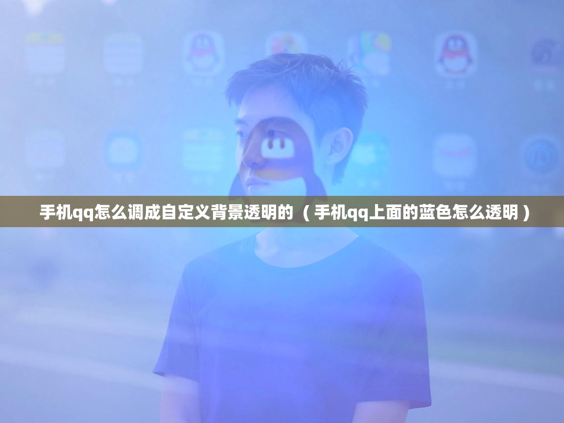  手机qq怎么调成自定义背景透明的  ( 手机qq上面的蓝色怎么透明 )