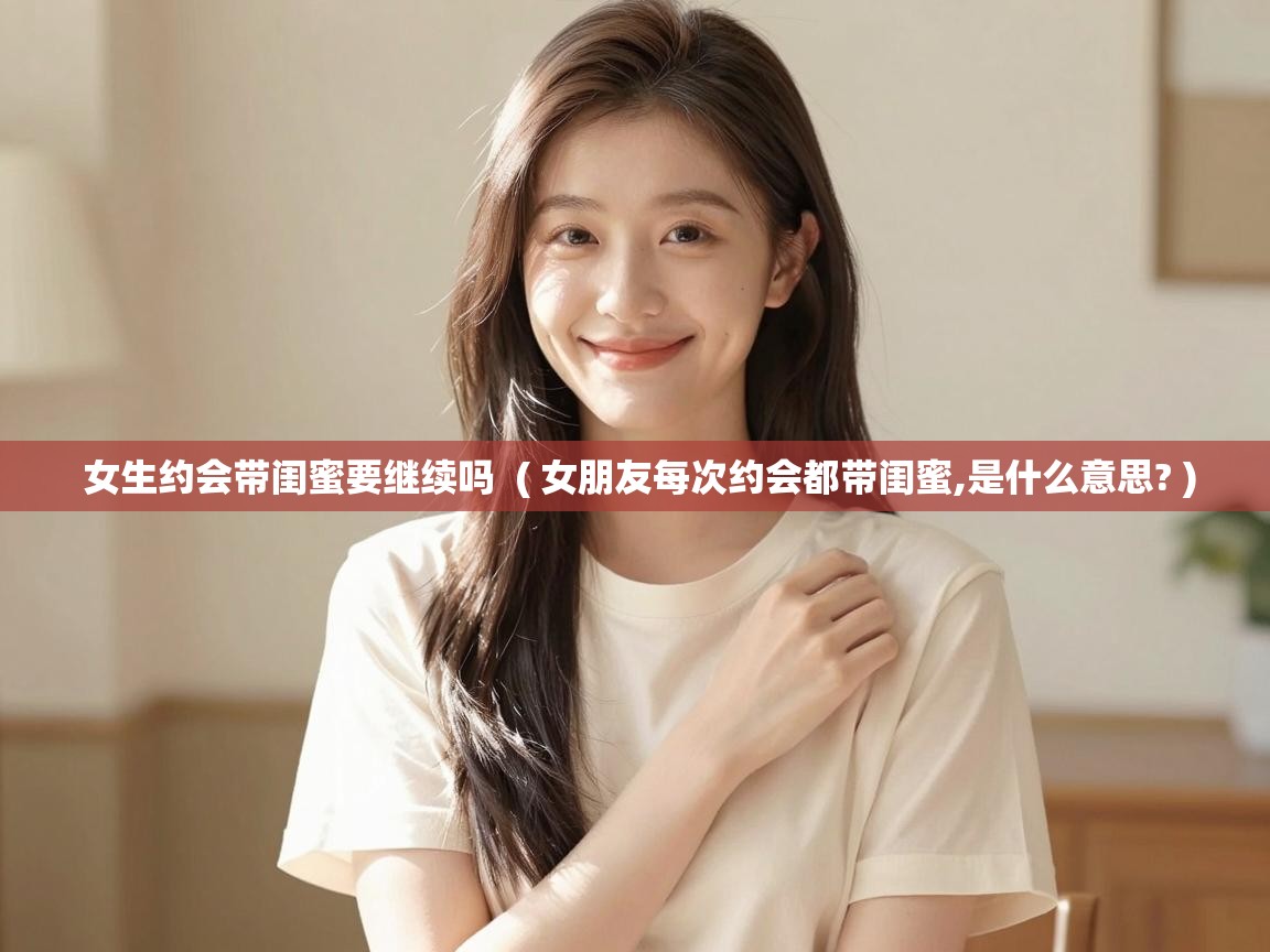  女生约会带闺蜜要继续吗  ( 女朋友每次约会都带闺蜜,是什么意思? )