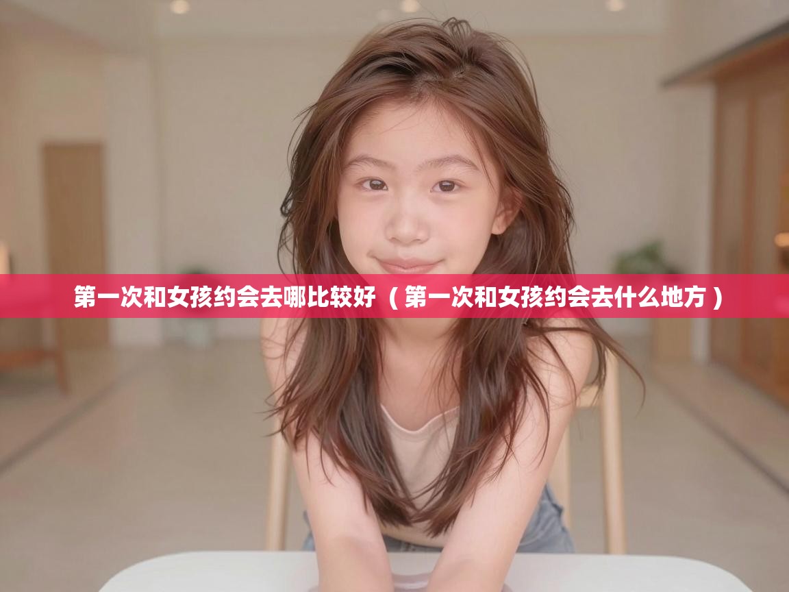  第一次和女孩约会去哪比较好  ( 第一次和女孩约会去什么地方 )
