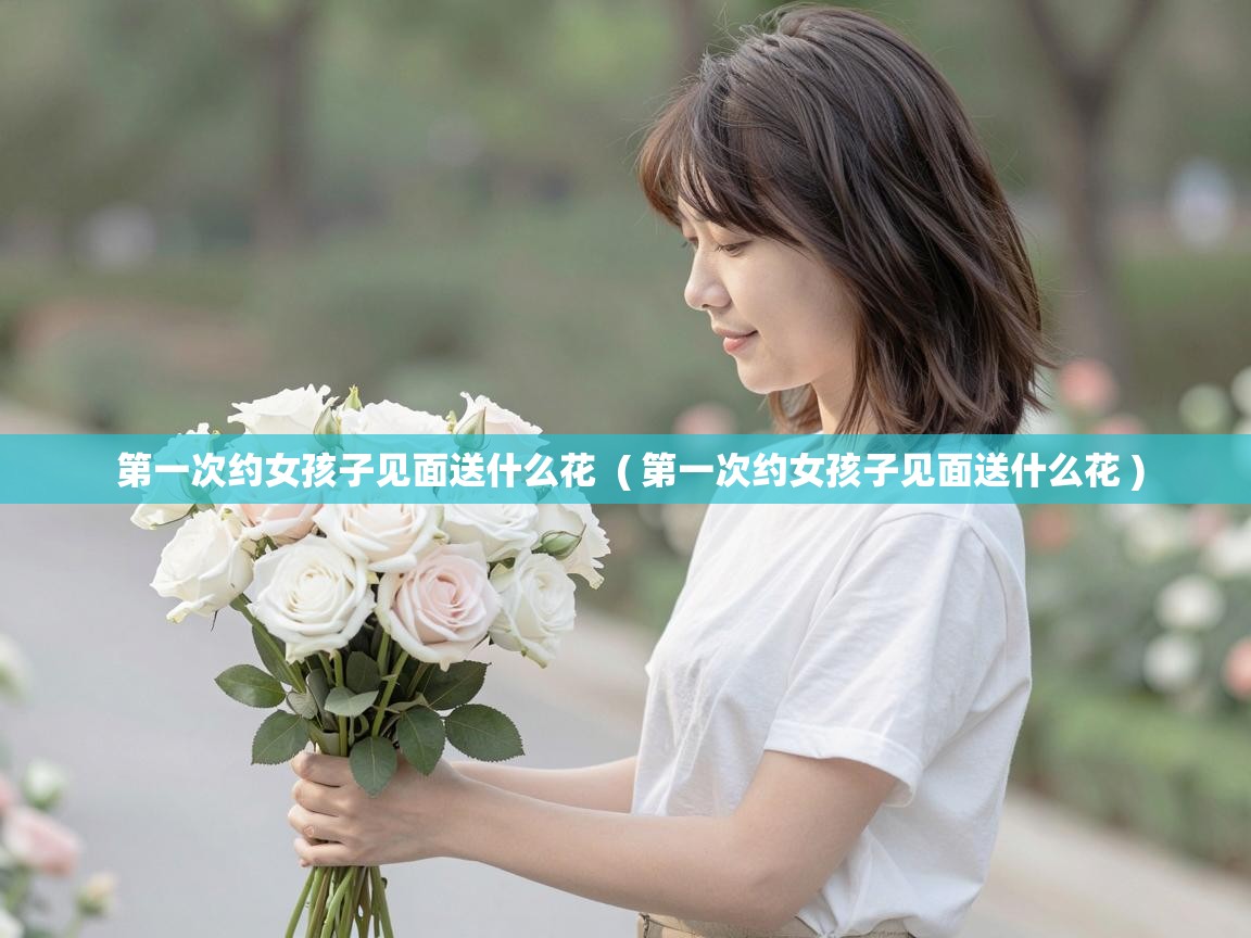  第一次约女孩子见面送什么花  ( 第一次约女孩子见面送什么花 )