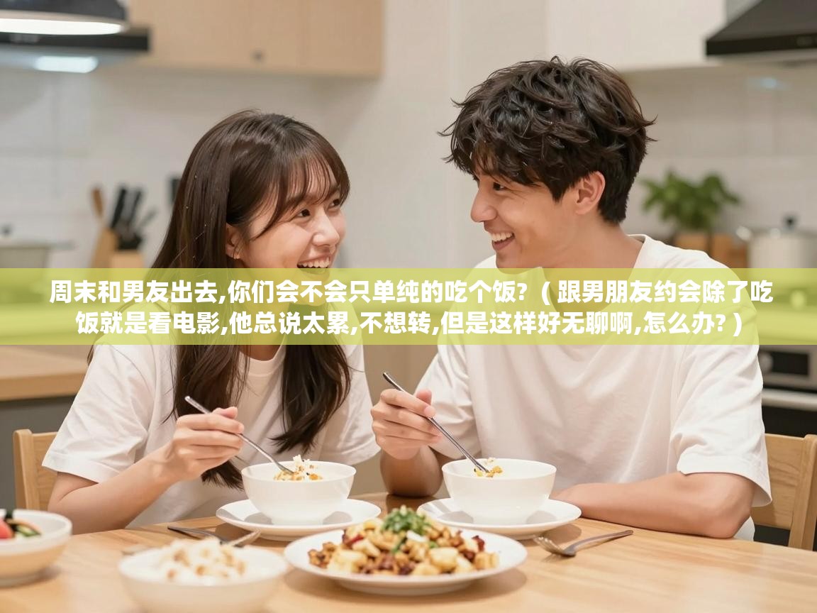  周末和男友出去,你们会不会只单纯的吃个饭?  ( 跟男朋友约会除了吃饭就是看电影,他总说太累,不想转,但是这样好无聊啊,怎么办? )