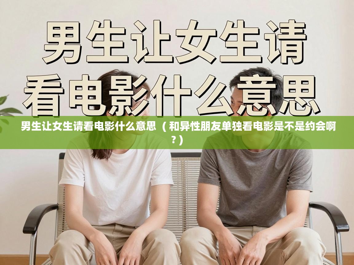  男生让女生请看电影什么意思  ( 和异性朋友单独看电影是不是约会啊? )