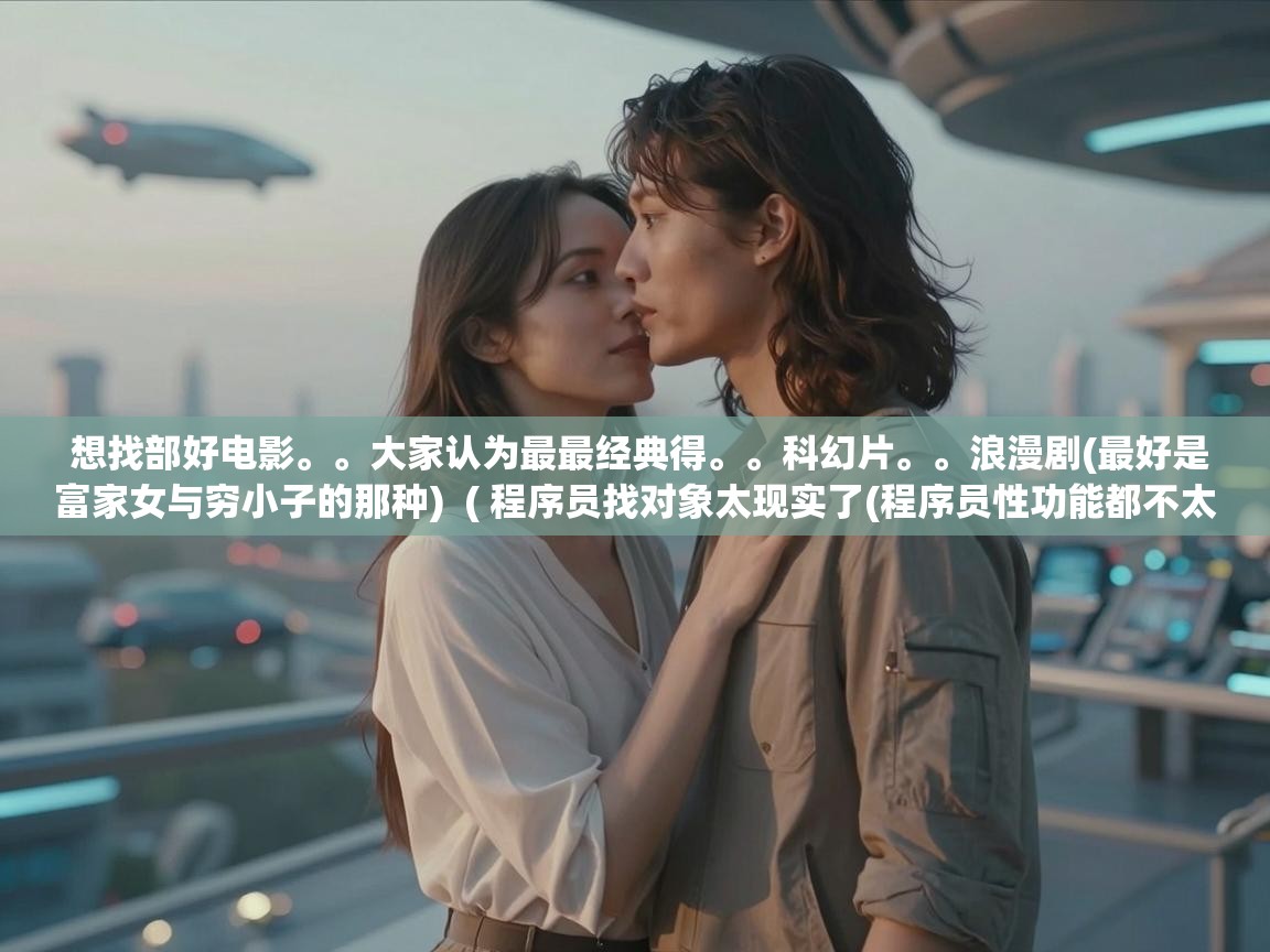  想找部好电影。。大家认为最最经典得。。科幻片。。浪漫剧(最好是富家女与穷小子的那种)  ( 程序员找对象太现实了(程序员性功能都不太好) )