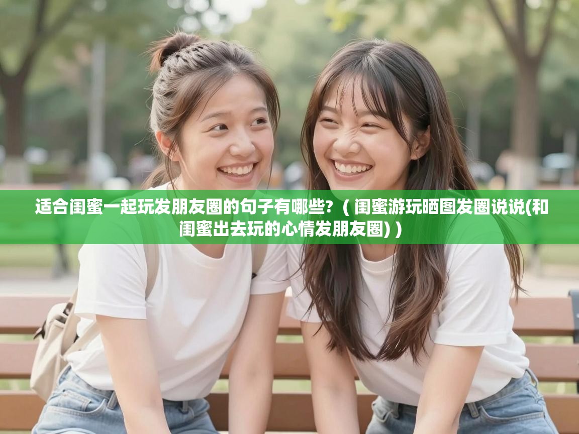  适合闺蜜一起玩发朋友圈的句子有哪些?  ( 闺蜜游玩晒图发圈说说(和闺蜜出去玩的心情发朋友圈) )