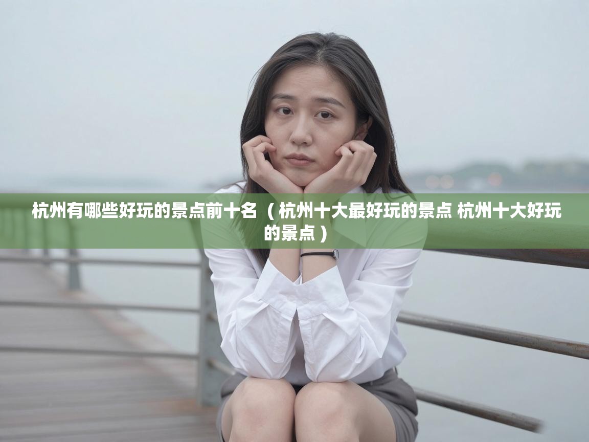  杭州有哪些好玩的景点前十名  ( 杭州十大最好玩的景点 杭州十大好玩的景点 )