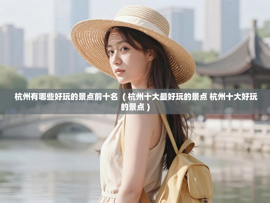  杭州有哪些好玩的景点前十名  ( 杭州十大最好玩的景点 杭州十大好玩的景点 )