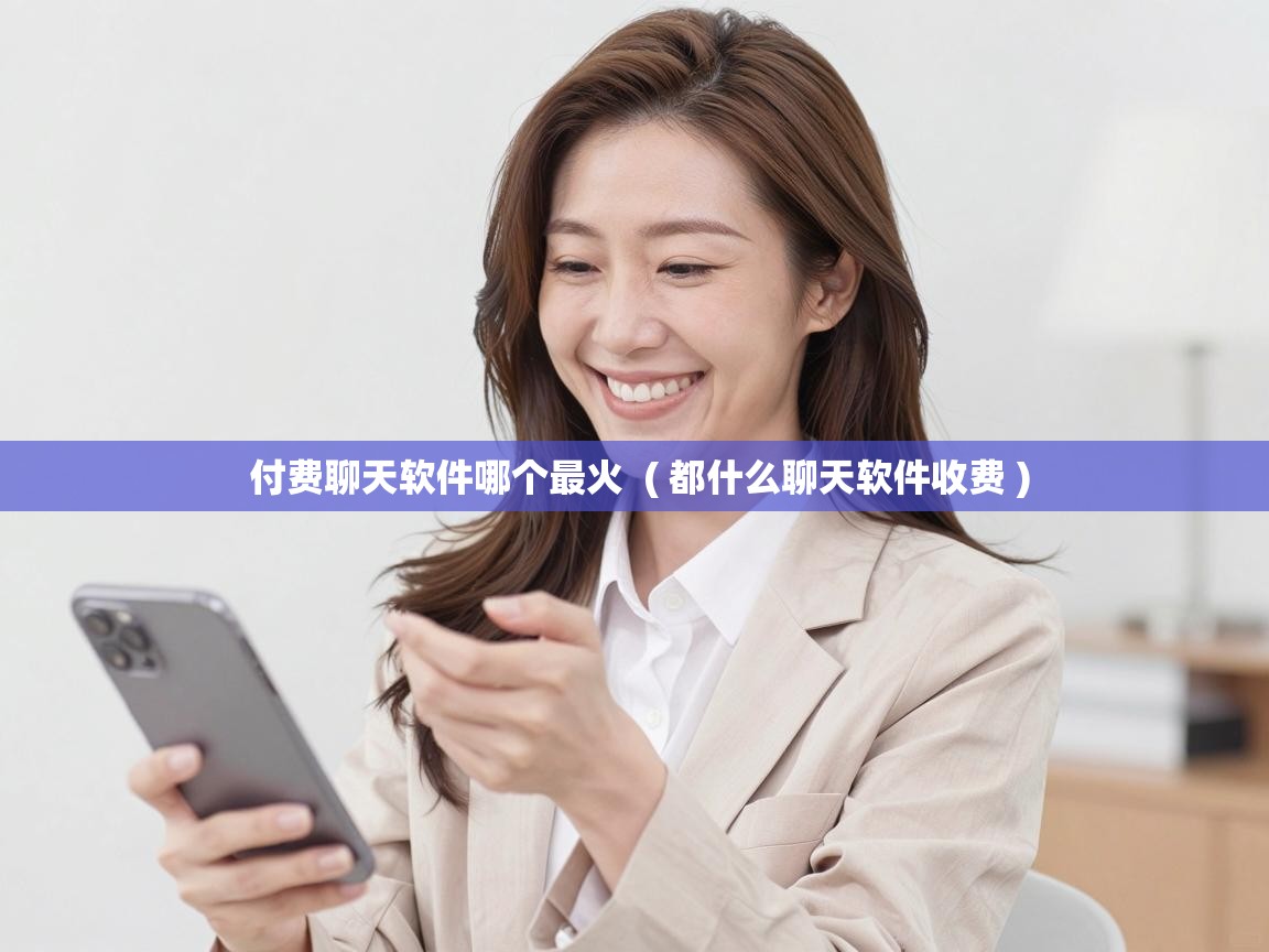  付费聊天软件哪个最火  ( 都什么聊天软件收费 )